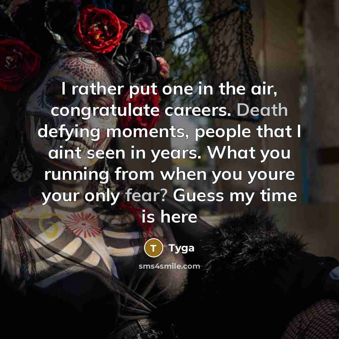 “I rather put one in the air, congratulate careers. Death defying moments, people that I aint seen in years. What you running from when you youre your only fear? Guess my time is here” quote by Tyga