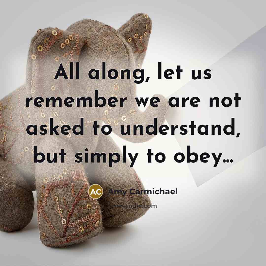 “All along, let us remember we are not asked to understand, but simply to obey...” quote by Amy Carmichael