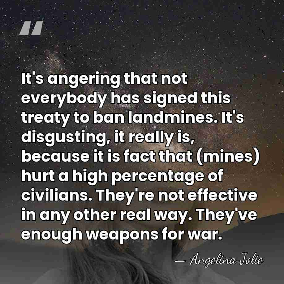 It's angering that not everybody has signed this treaty to ban landmines.&hellip; - Angelina Jolie