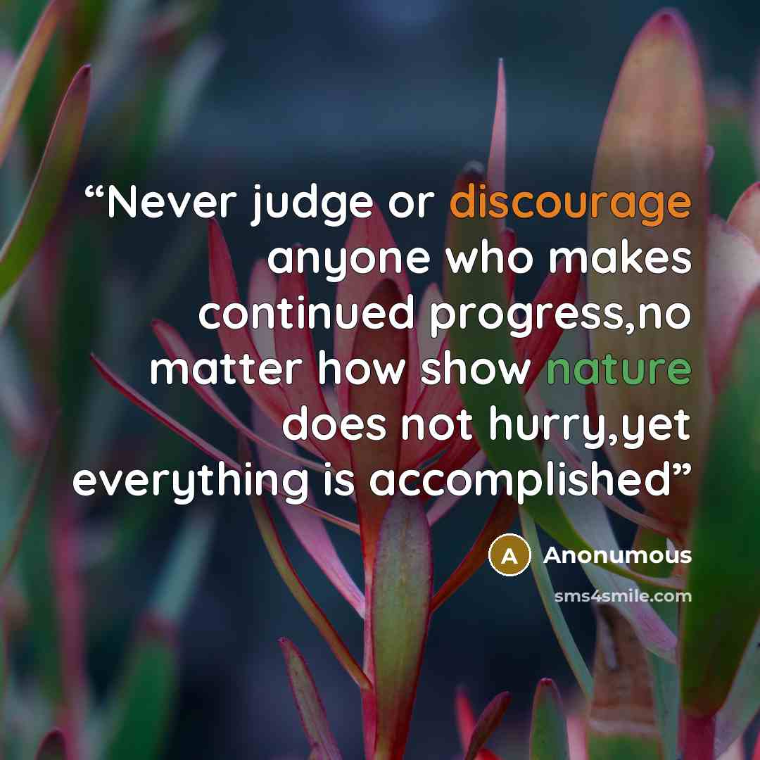 “Never judge or discourage anyone who makes continued progress,no matter how show nature does not hurry,yet everything is accomplished” quote by anonumous