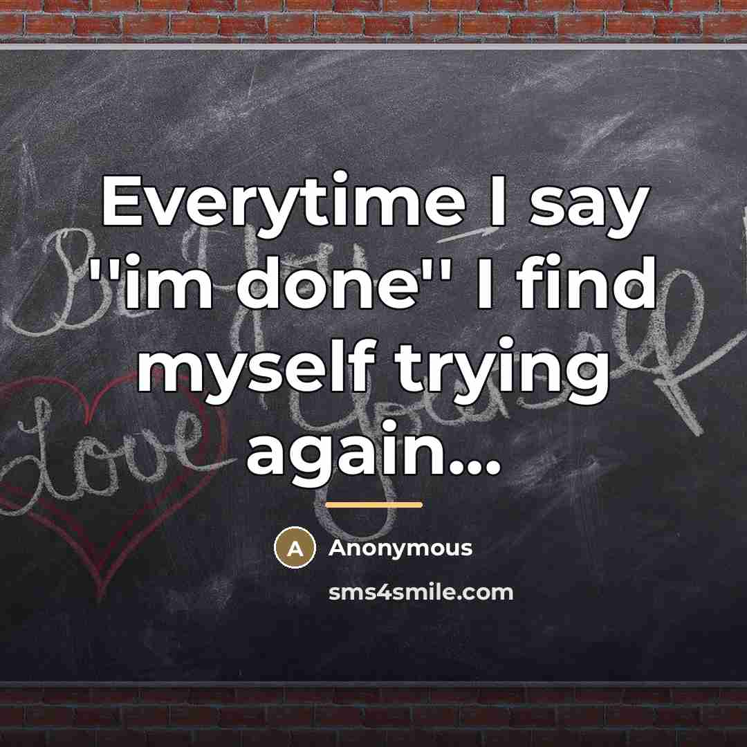 “Everytime I say ''im done'' I find myself trying again...…” quote by Anonymous