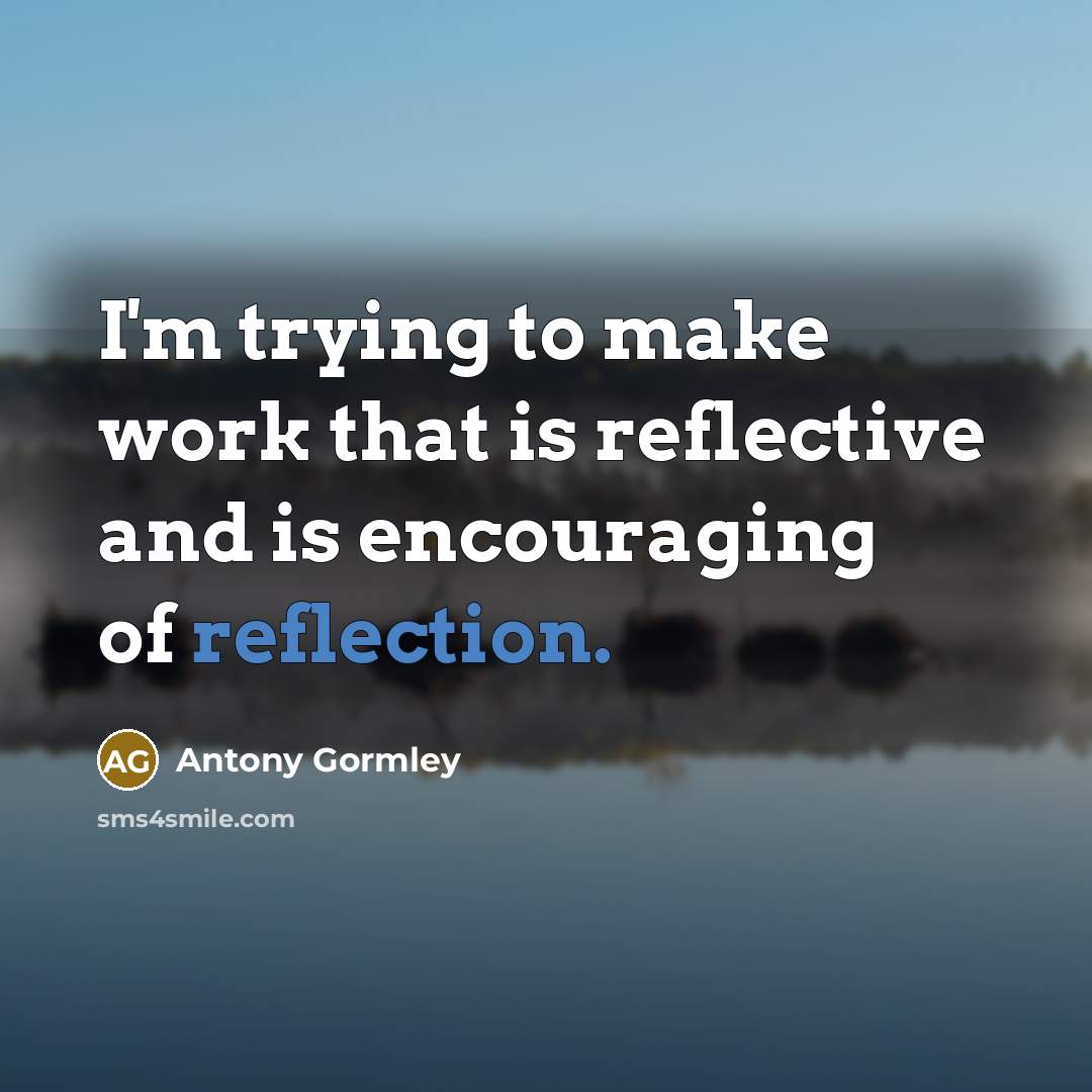 “I'm trying to make work that is reflective and is…” quote by Antony Gormley