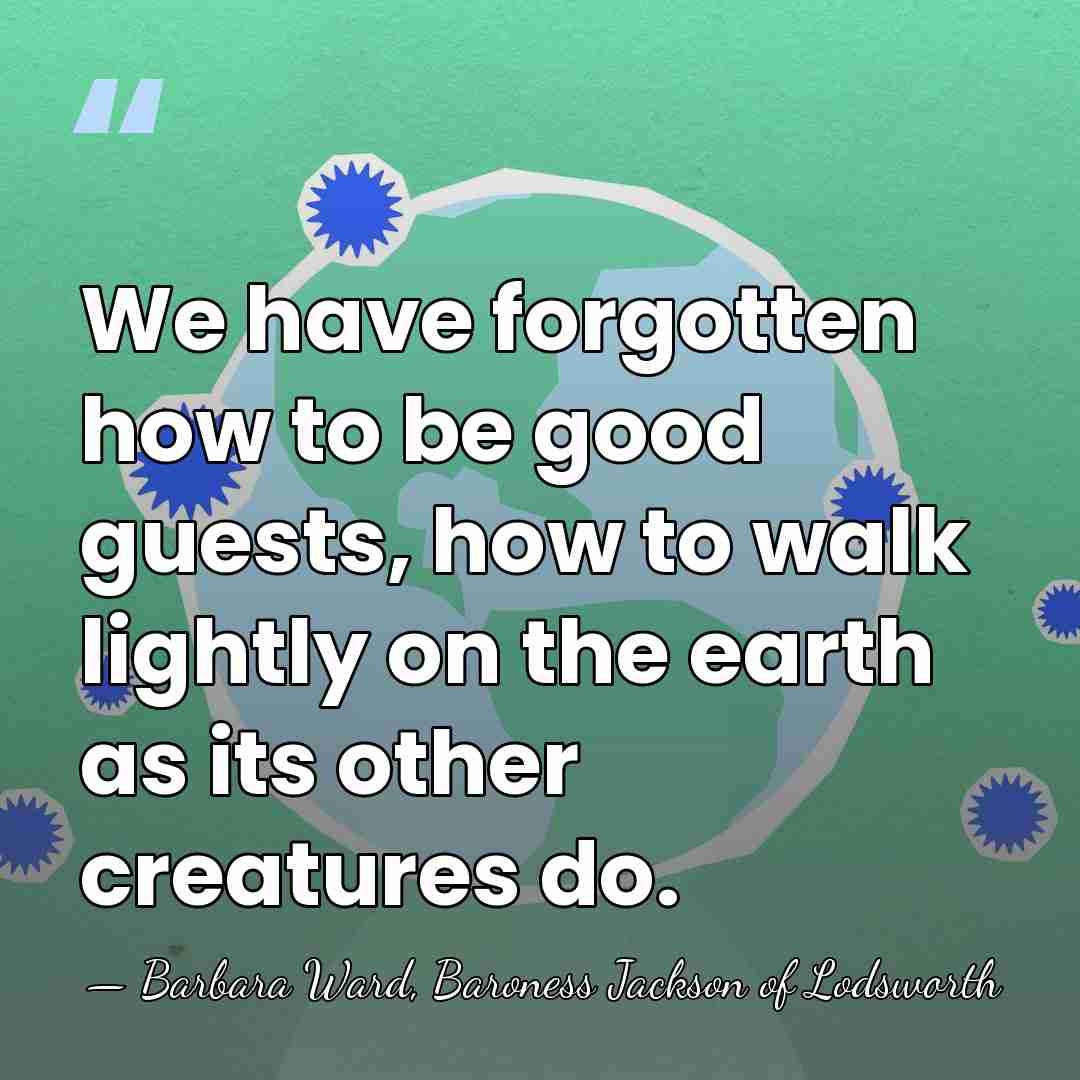 We have forgotten how to be good guests, how to walk lightly&hellip; - Barbara Ward, Baroness Jackson of Lodsworth