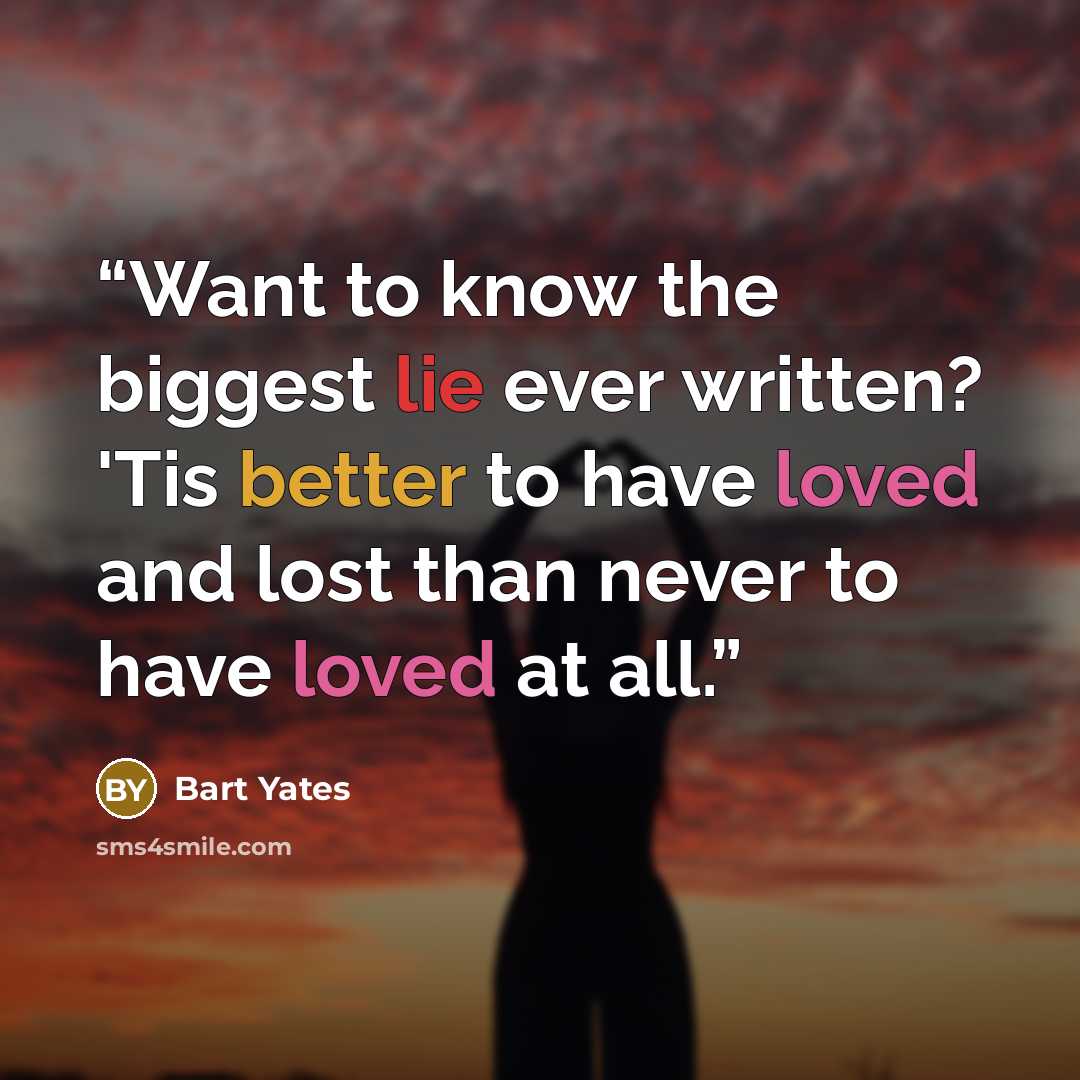 “Want to know the biggest lie ever written? 'Tis better to have loved and lost than never to have loved at all.” quote by Bart Yates