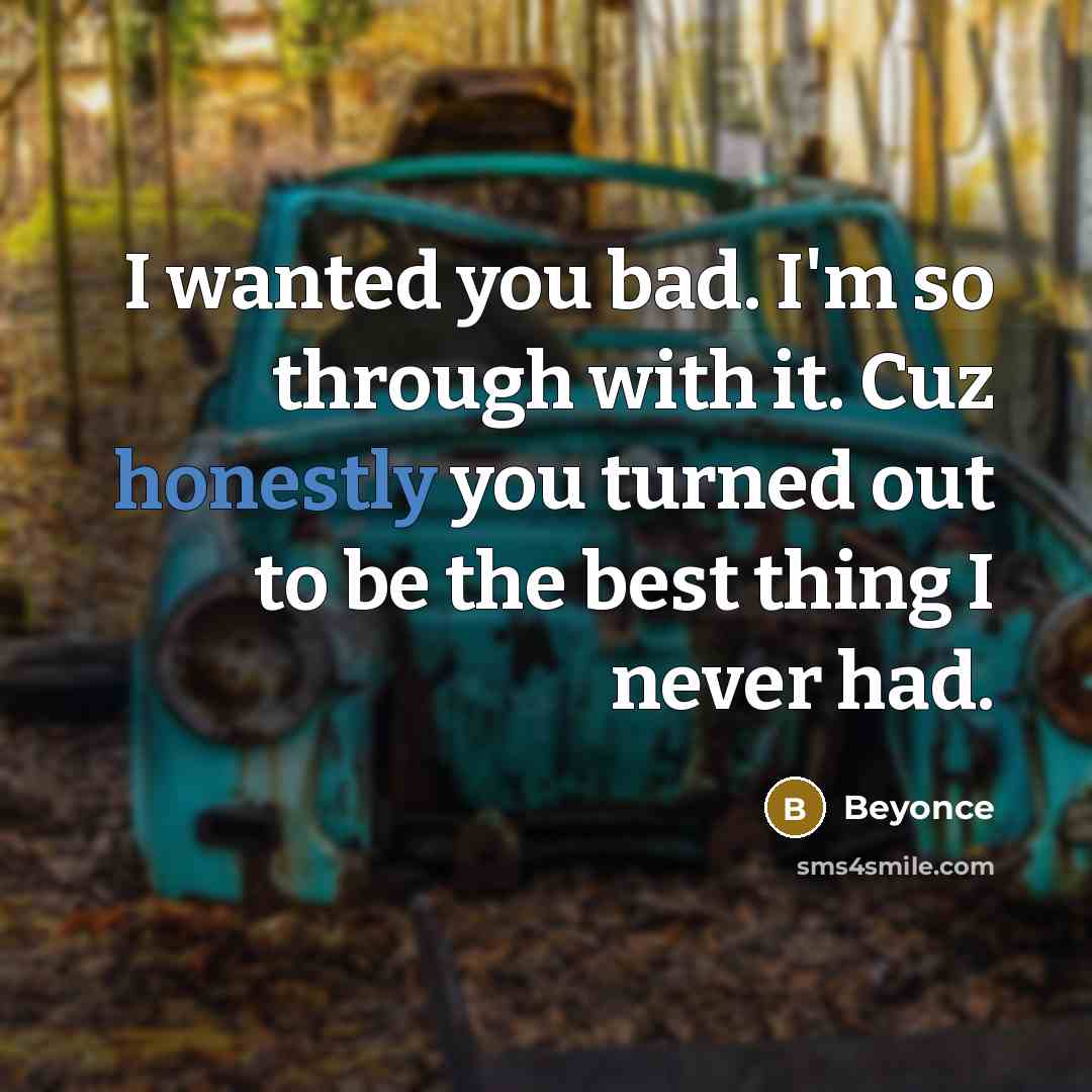 “I wanted you bad. I'm so through with it. Cuz honestly you turned out to be the best thing I never had.” quote by Beyonce