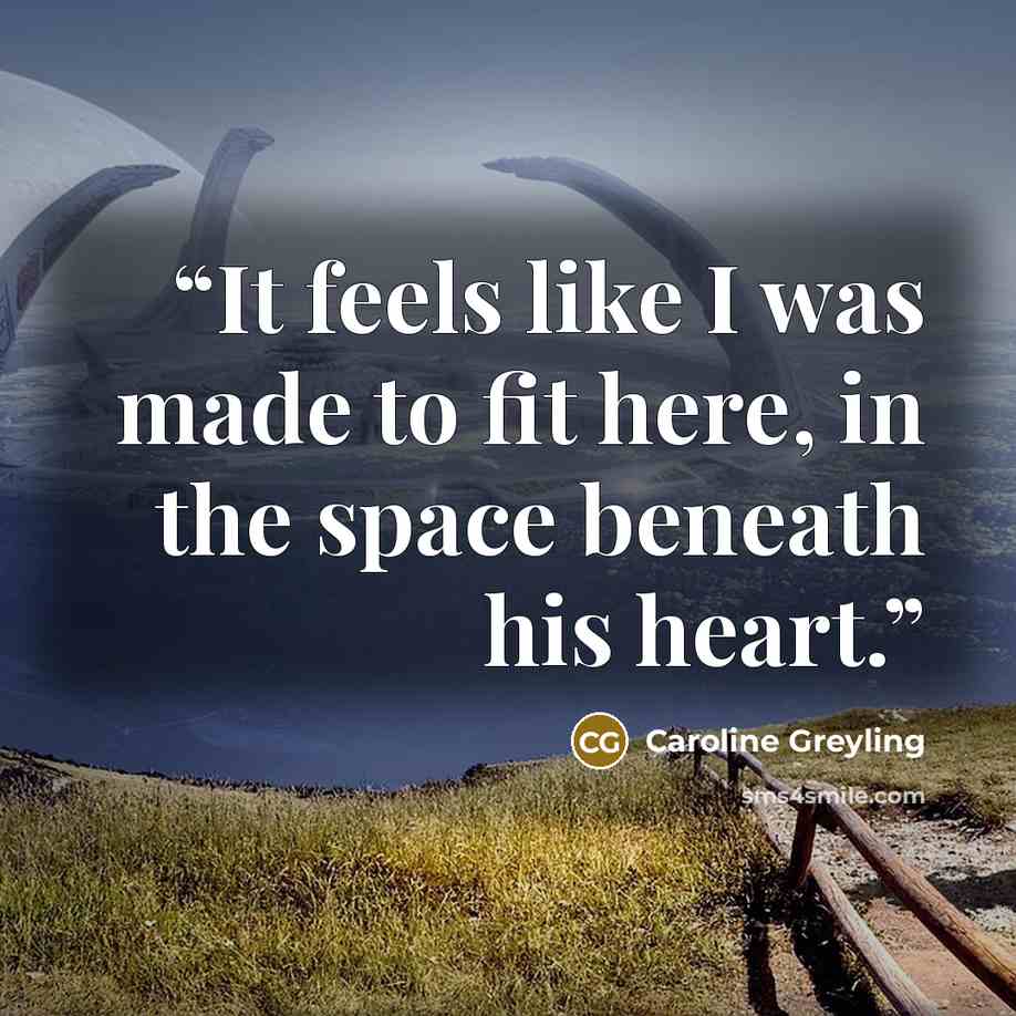 “It feels like I was made to fit here, in the space beneath his heart.” quote by Caroline Greyling