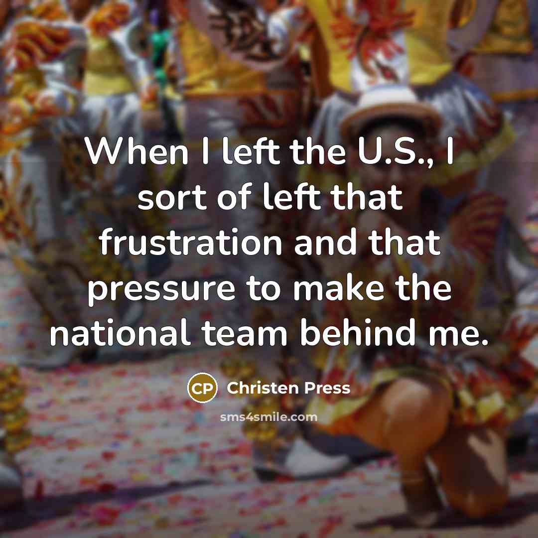 “When I left the U.S., I sort of left that frustration and that pressure to make the national team behind me.” quote by Christen Press