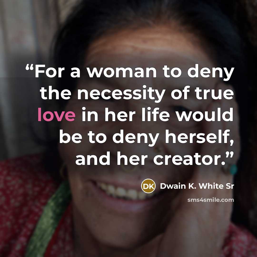 “For a woman to deny the necessity of true love in her life would be to deny herself, and her creator.” quote by Dwain K. White Sr