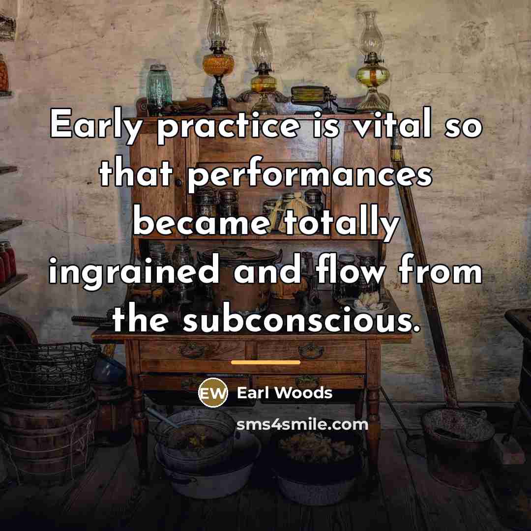 “Early practice is vital so that performances became totally ingrained…” quote by Earl Woods