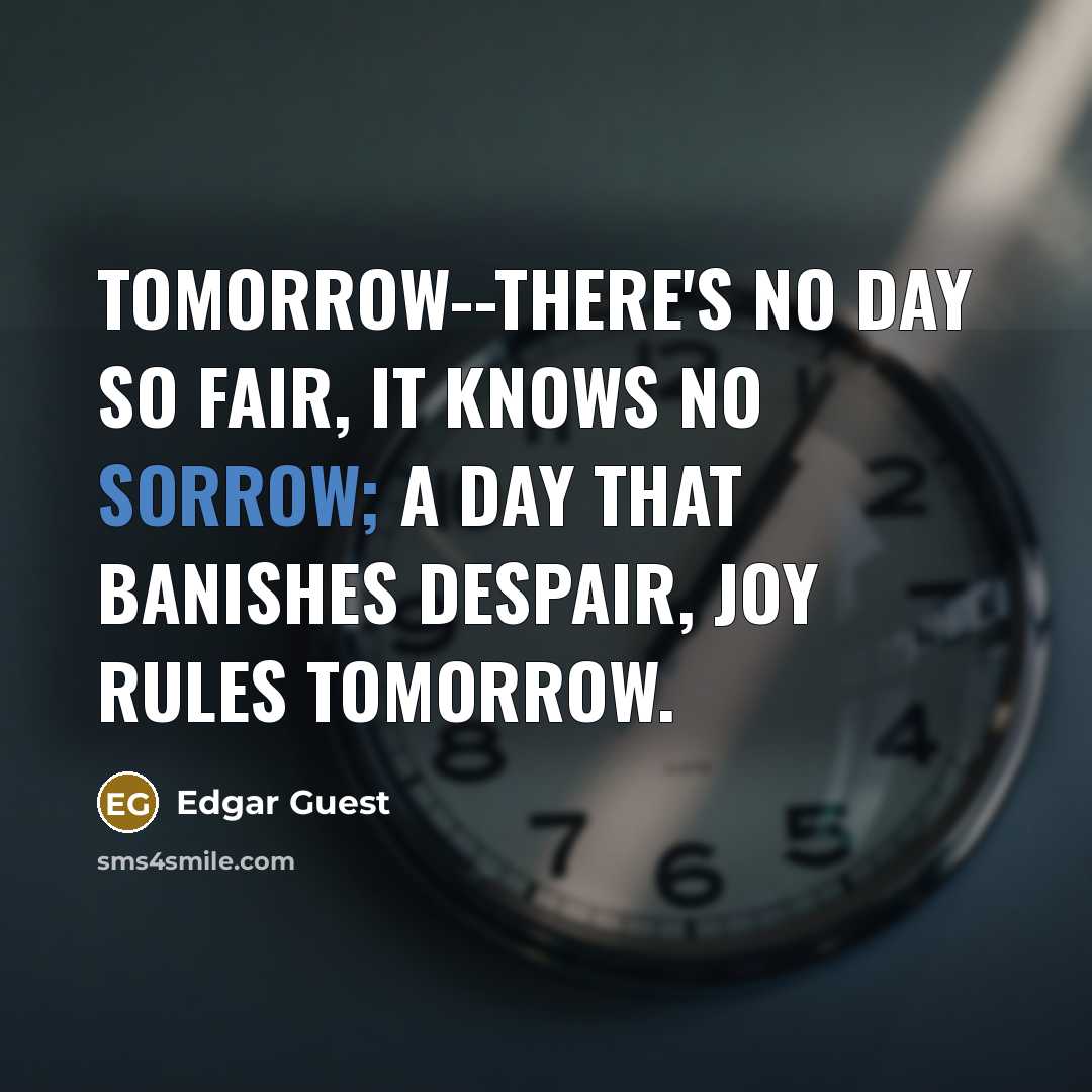 “Tomorrow--there's no day so fair, It knows no sorrow; A…” quote by Edgar Guest