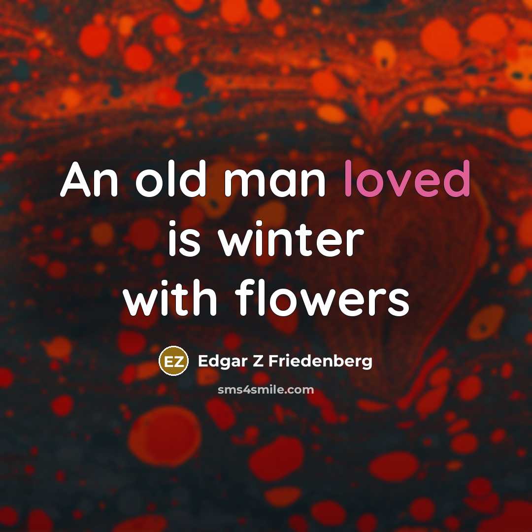 “An old man loved is winter with flowers…” quote by Edgar Z Friedenberg