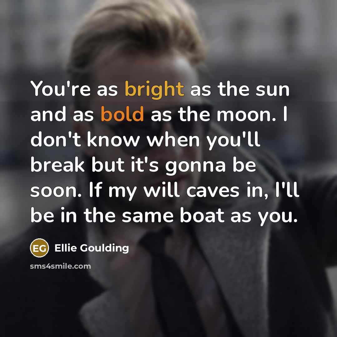 “You're as bright as the sun and as bold as the moon. I don't know when you'll break but it's gonna be soon. If my will caves in, I'll be in the same boat as you.” quote by Ellie Goulding
