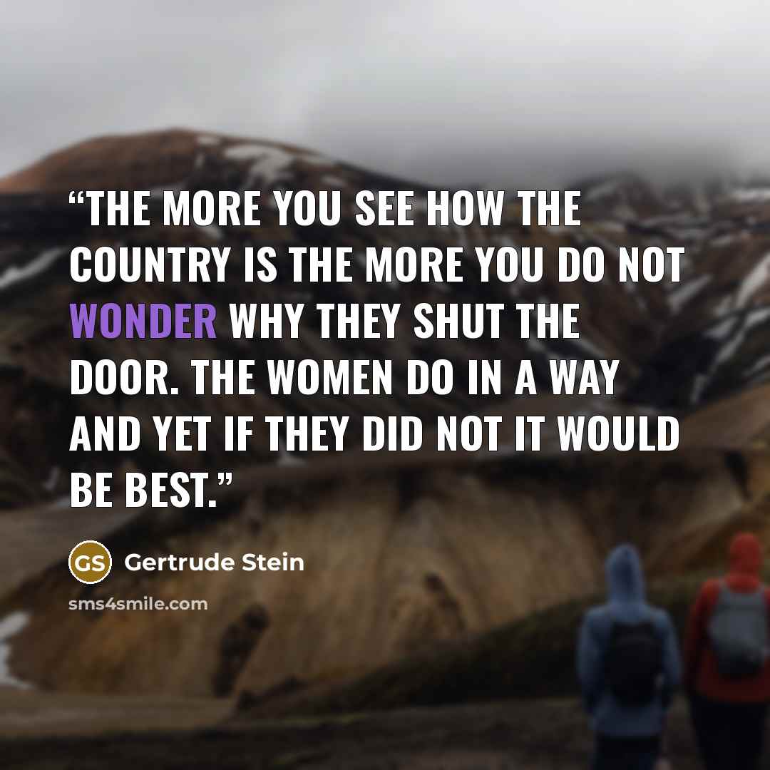 “The more you see how the country is the more you do not wonder why they shut the door. The women do in a way and yet if they did not it would be best.” quote by Gertrude Stein