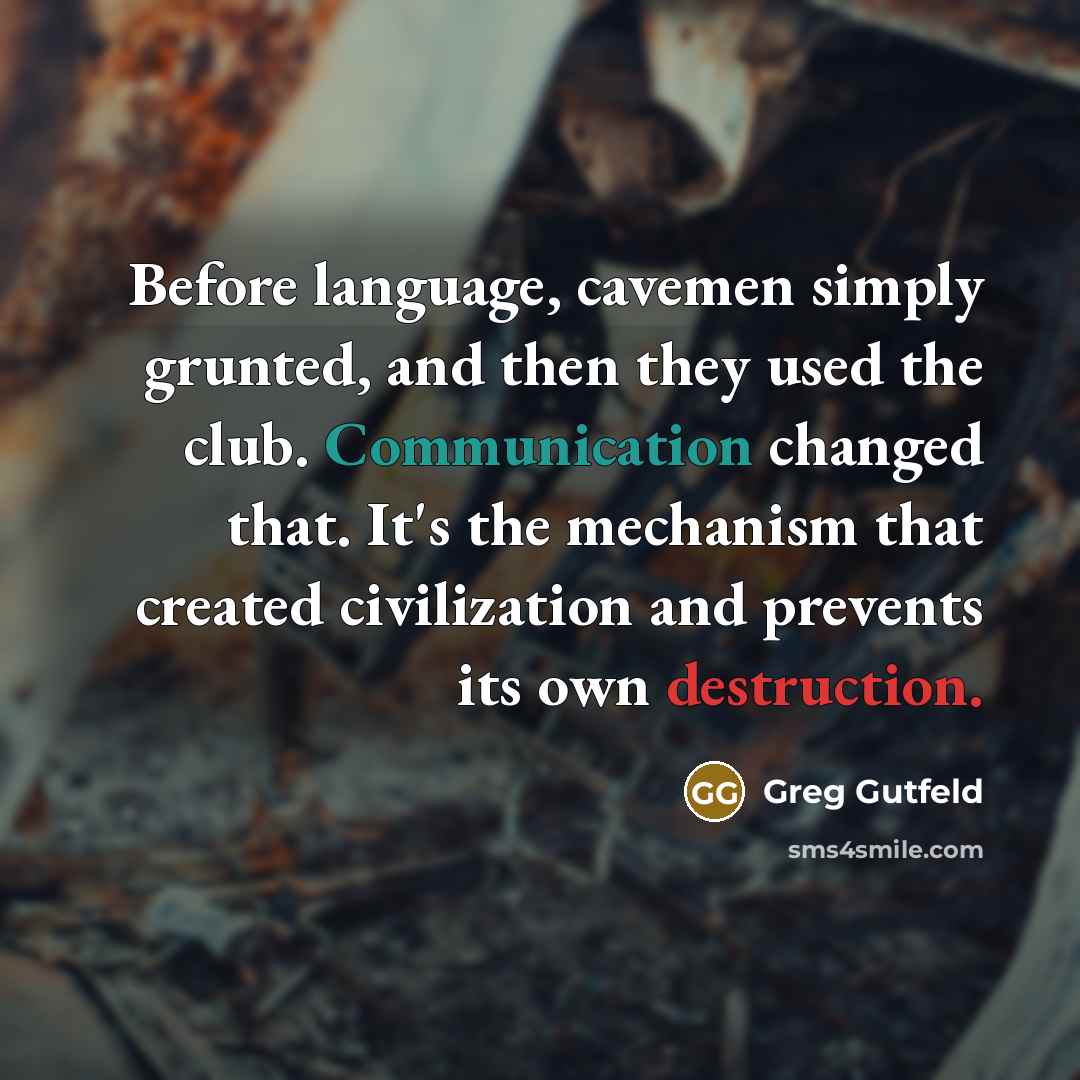 “Before language, cavemen simply grunted, and then they used the club. Communication changed that. It's the mechanism that created civilization and prevents its own destruction.” quote by Greg Gutfeld