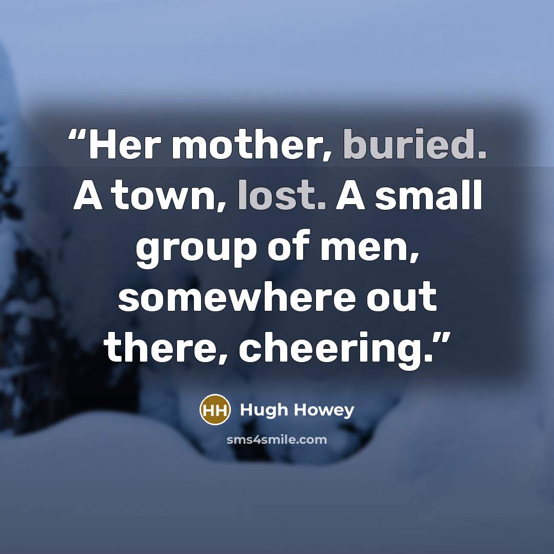 “Her mother, buried. A town, lost. A small group of men, somewhere out there, cheering.” quote by Hugh Howey
