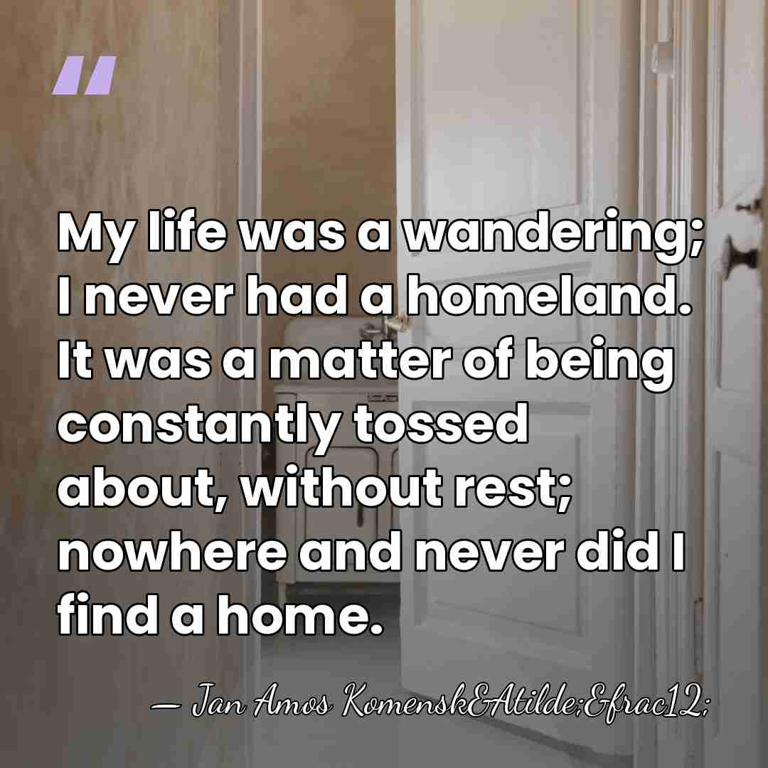My life was a wandering; I never had a homeland. It was&hellip; - Jan Amos Komensk&Atilde;&frac12;