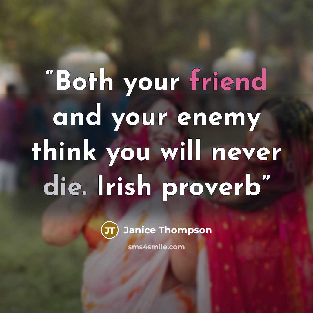 “Both your friend and your enemy think you will never die. Irish proverb” quote by Janice Thompson