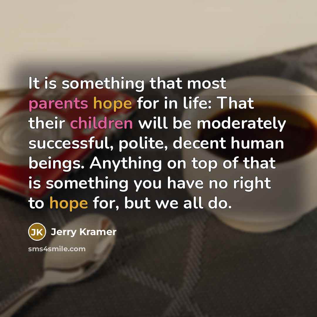 “It is something that most parents hope for in life: That their children will be moderately successful, polite, decent human beings. Anything on top of that is something you have no right to hope for, but we all do.” quote by Jerry Kramer