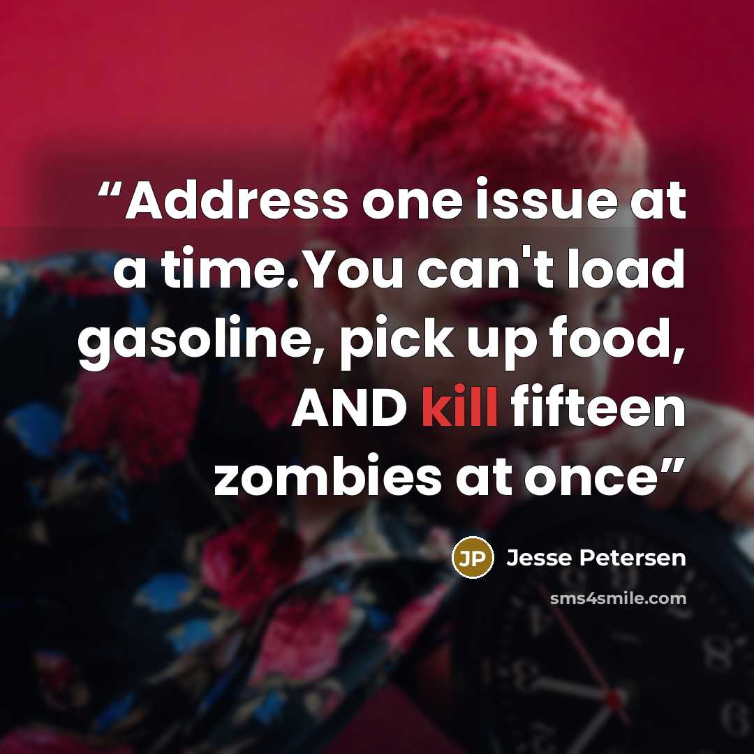“Address one issue at a time.You can't load gasoline, pick up food, AND kill fifteen zombies at once” quote by Jesse Petersen