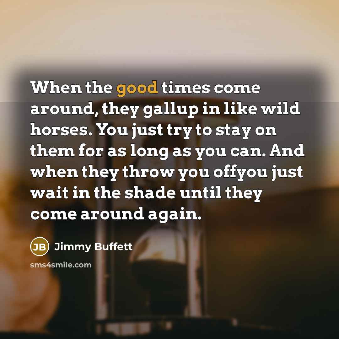 “When the good times come around, they gallup in like…” quote by Jimmy Buffett
