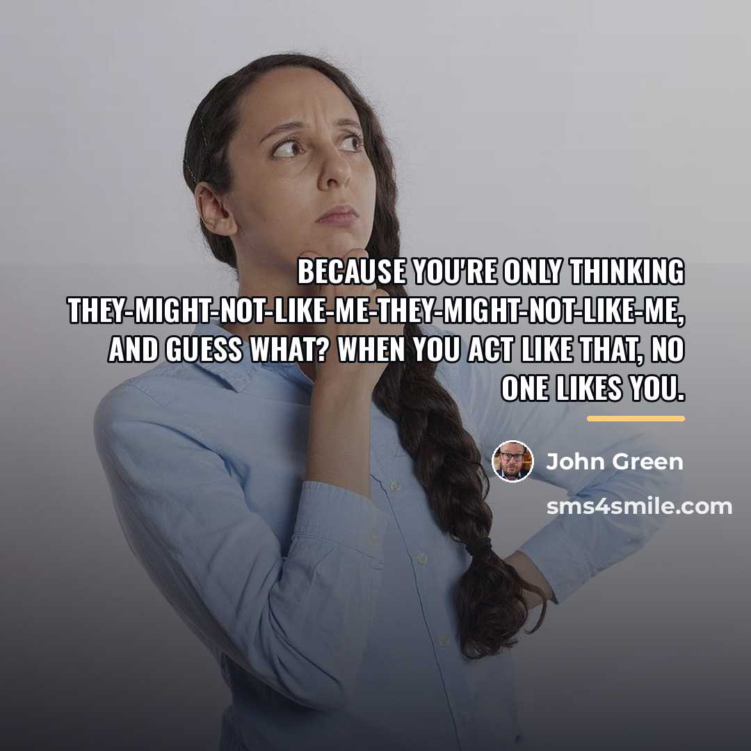 “Because you're only thinking they-might-not-like-me-they-might-not-like-me, and guess what? When you…” quote by John Green