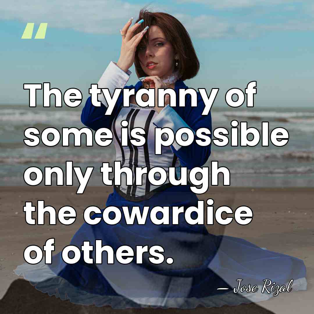 The tyranny of some is possible only through the cowardice of others. - Jose Rizal