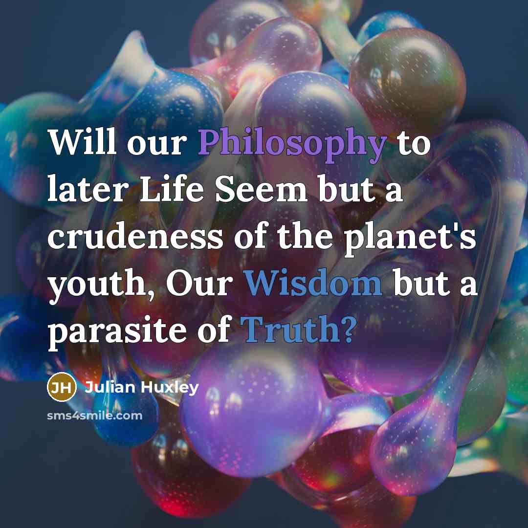 “Will our Philosophy to later Life Seem but a crudeness…” quote by Julian Huxley