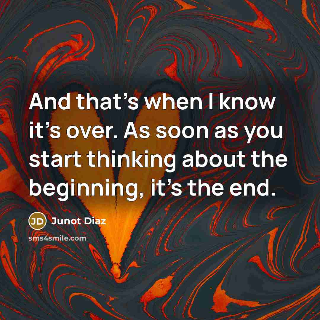 “And that's when I know it's over. As soon as you start thinking about the beginning, it's the end.” quote by Junot Diaz
