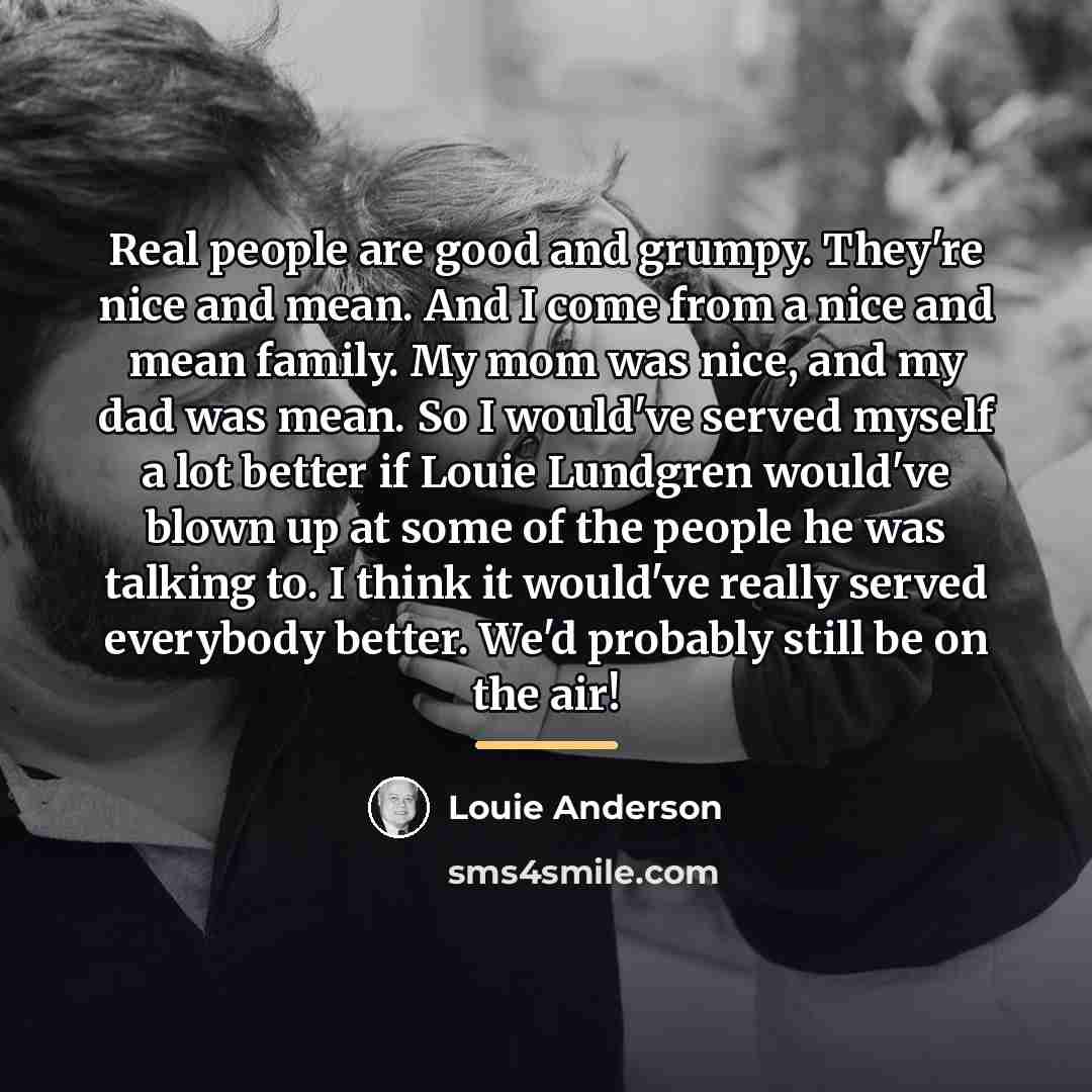 “Real people are good and grumpy. They're nice and mean.…” quote by Louie Anderson