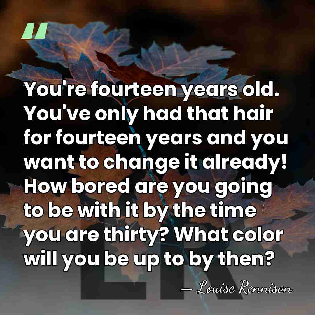 You're fourteen years old. You've only had that hair for fourteen years&hellip; - Louise Rennison