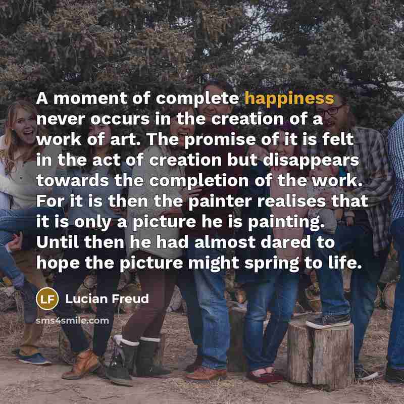 “A moment of complete happiness never occurs in the creation…” quote by Lucian Freud