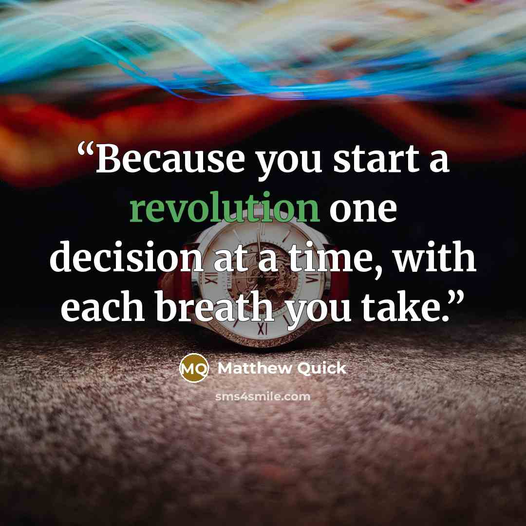 “Because you start a revolution one decision at a time, with each breath you take.” quote by Matthew Quick