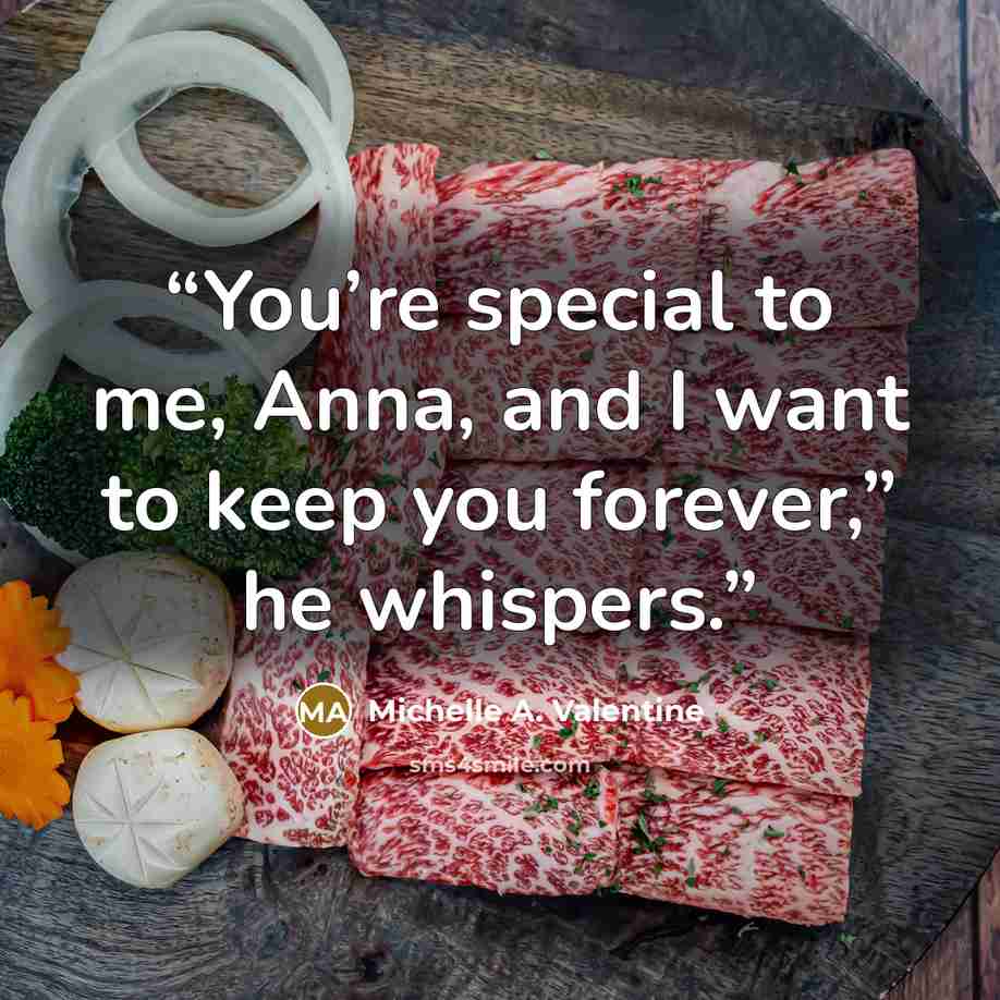 “You’re special to me, Anna, and I want to keep you forever,” he whispers.” quote by Michelle A. Valentine