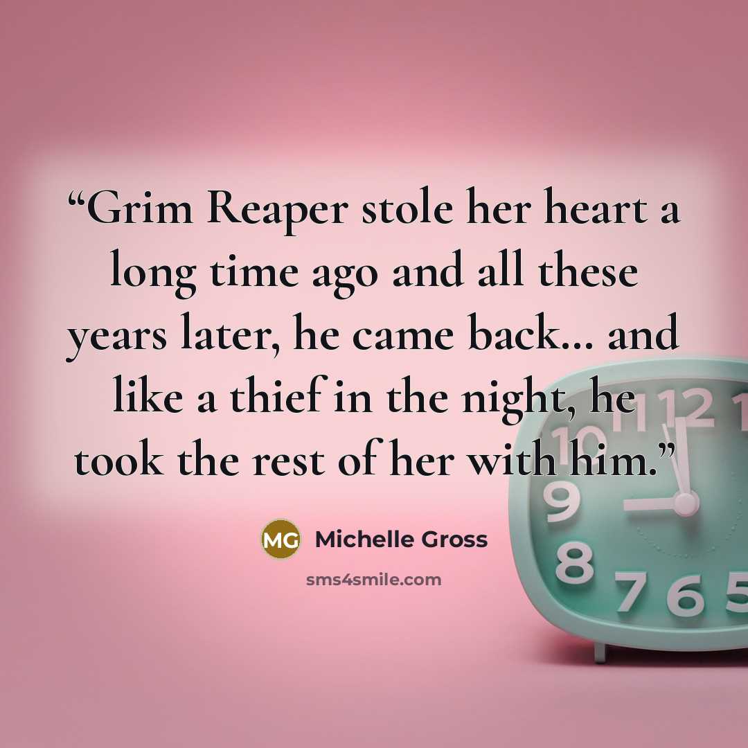 “Grim Reaper stole her heart a long time ago and all these years later, he came back… and like a thief in the night, he took the rest of her with him.” quote by Michelle Gross