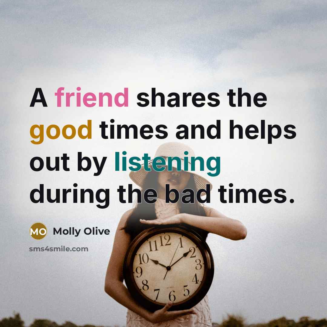“A friend shares the good times and helps out by listening during the bad times.” quote by Molly Olive
