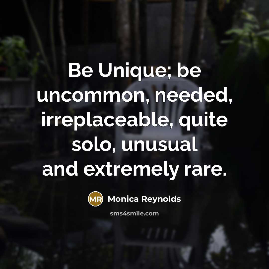 “Be Unique; be uncommon, needed, irreplaceable, quite solo, unusual and extremely rare.” quote by Monica Reynolds