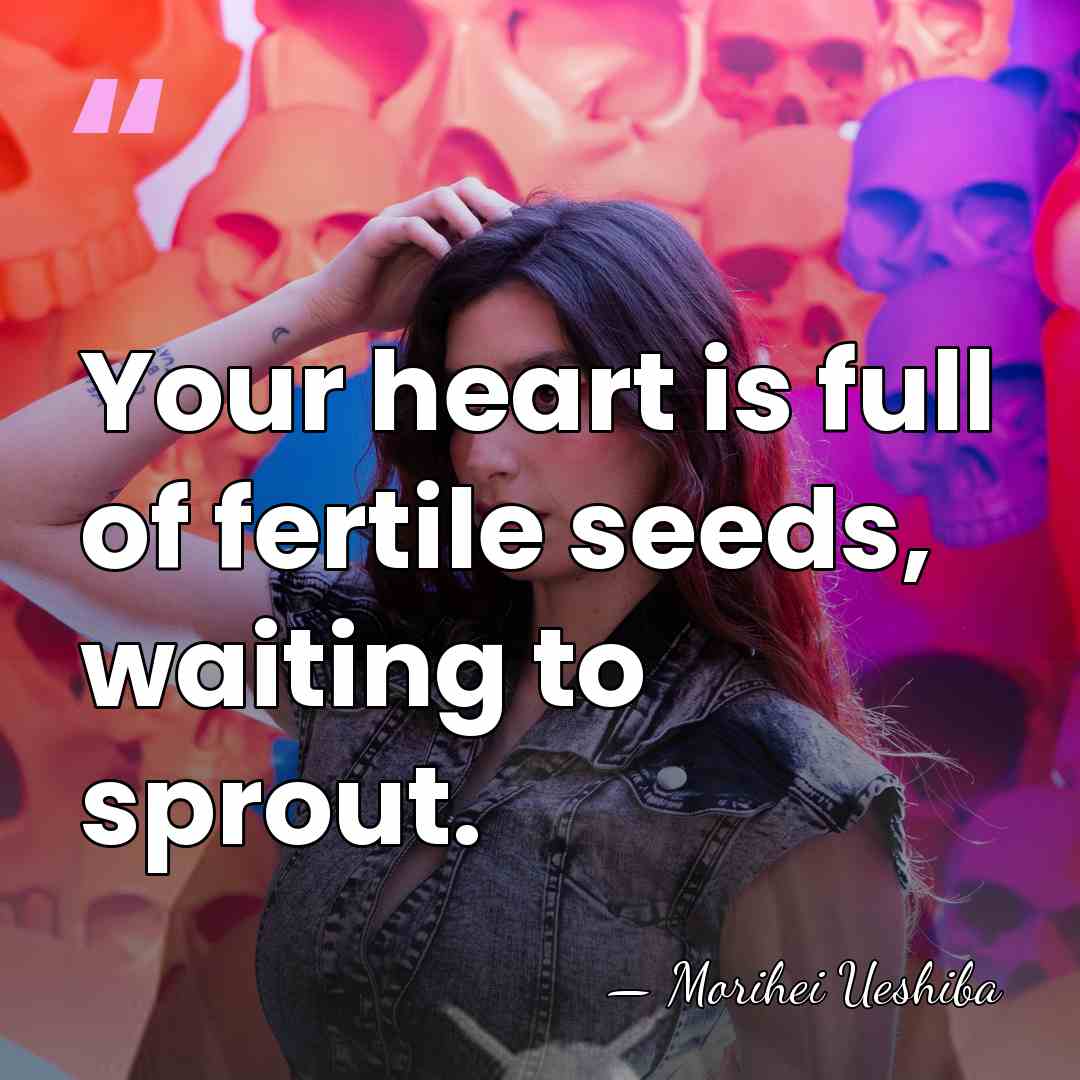 Your heart is full of fertile seeds, waiting to sprout. - Morihei Ueshiba