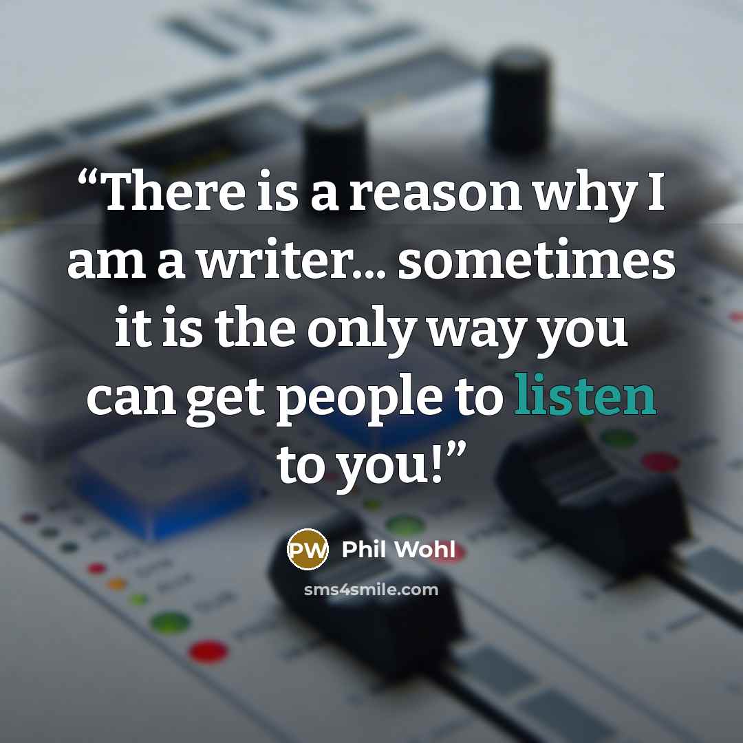 “There is a reason why I am a writer... sometimes it is the only way you can get people to listen to you!” quote by Phil Wohl