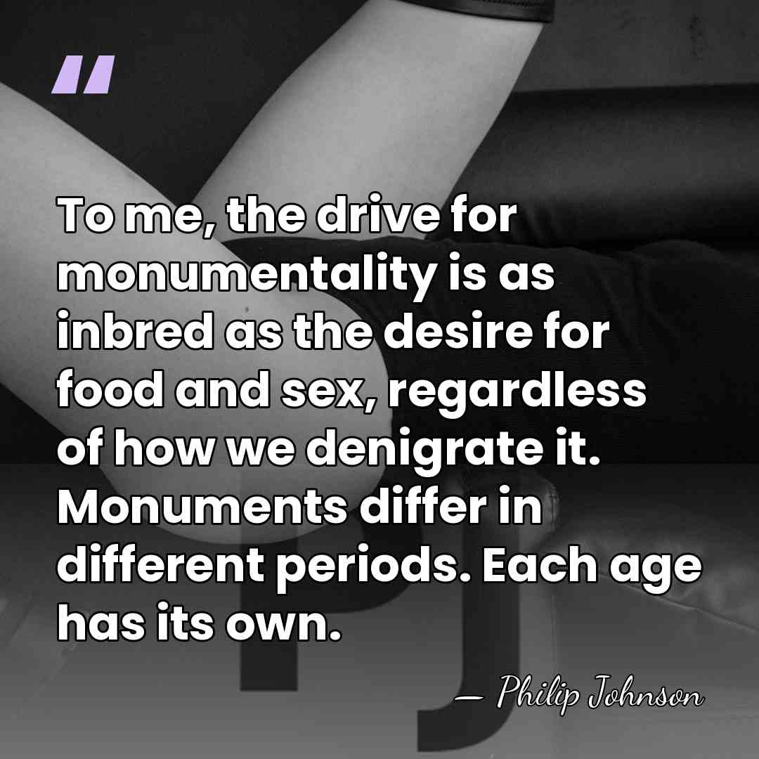 To me, the drive for monumentality is as inbred as the desire&hellip; - Philip Johnson