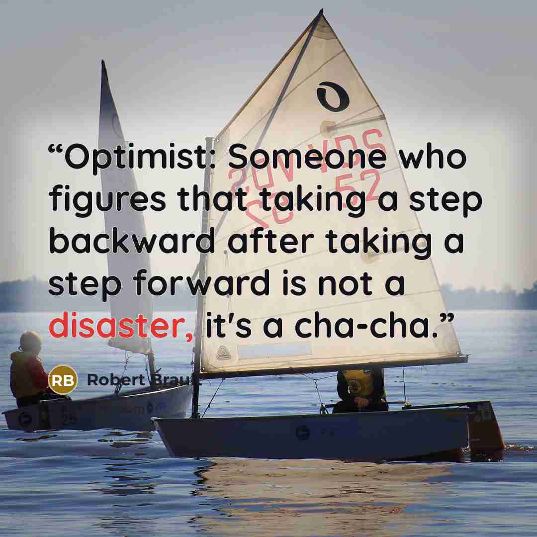 “Optimist: Someone who figures that taking a step backward after taking a step forward is not a disaster, it's a cha-cha.” quote by Robert Brault