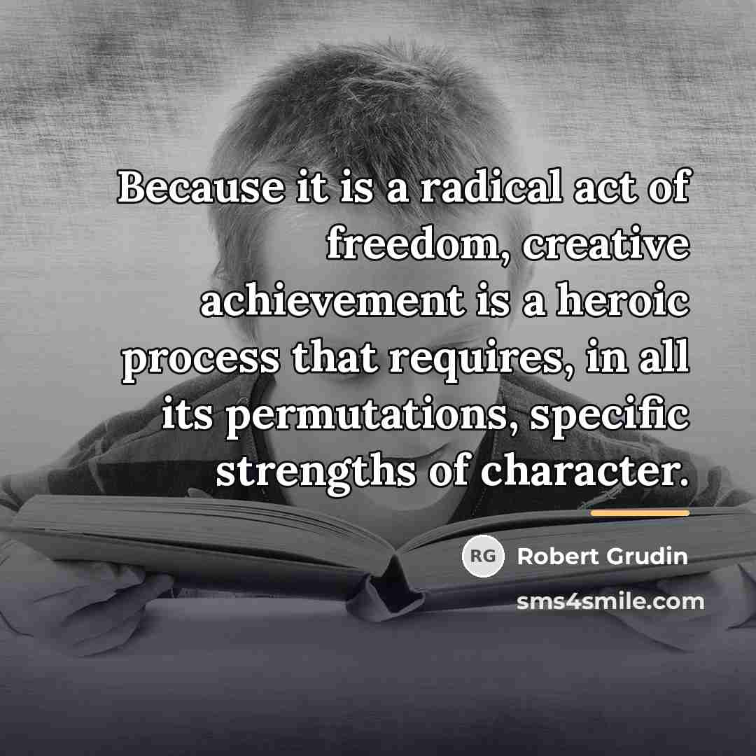 “Because it is a radical act of freedom, creative achievement…” quote by Robert Grudin