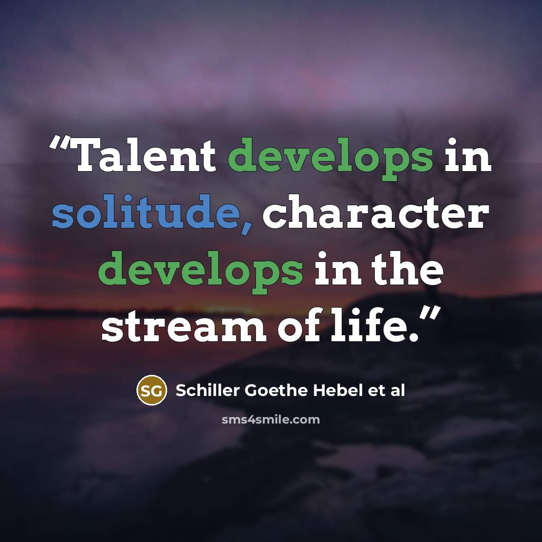 “Talent develops in solitude, character develops in the stream of life.” quote by Schiller Goethe Hebel et al