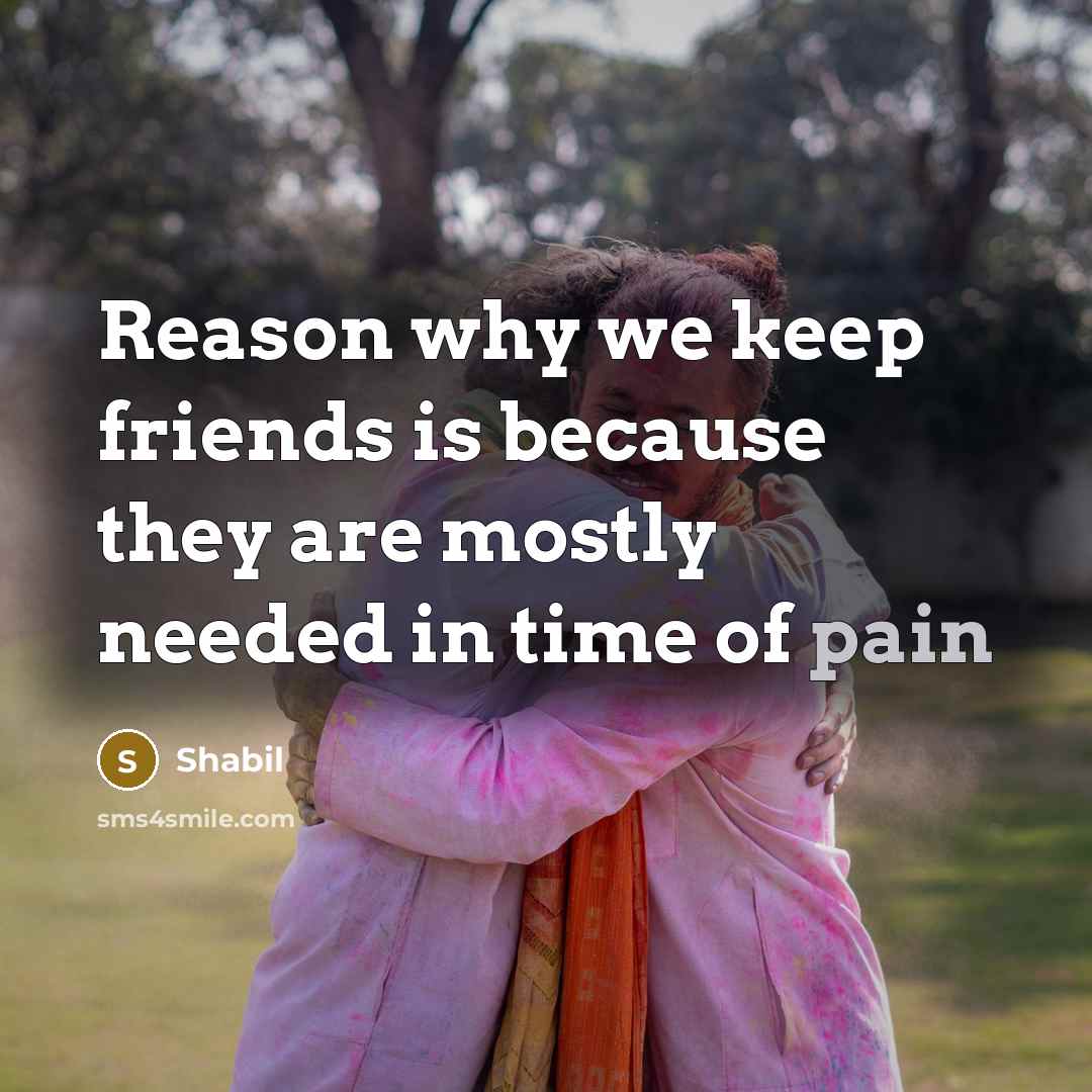 “Reason why we keep friends is because they are mostly needed in time of pain” quote by Shabil