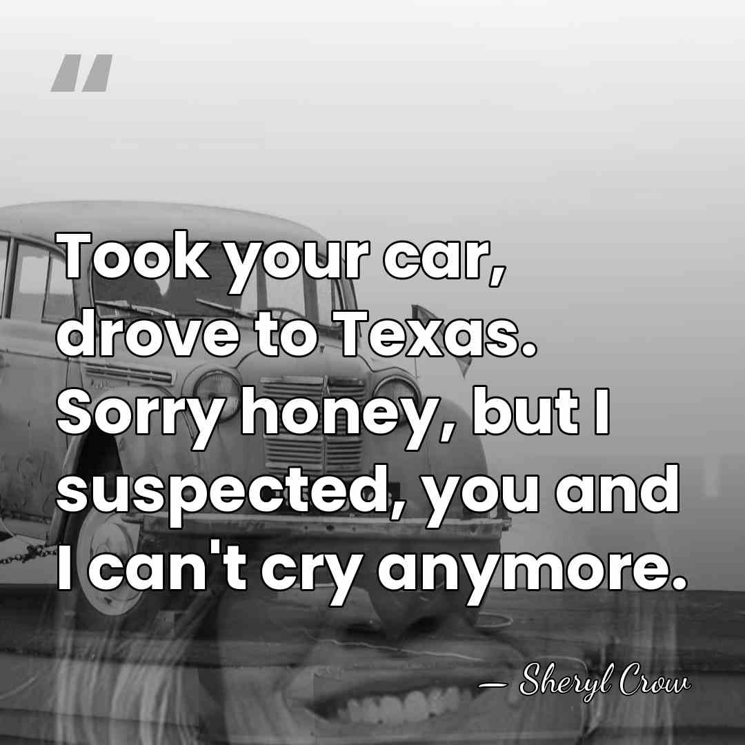 Took your car, drove to Texas. Sorry honey, but I suspected, you&hellip; - Sheryl Crow