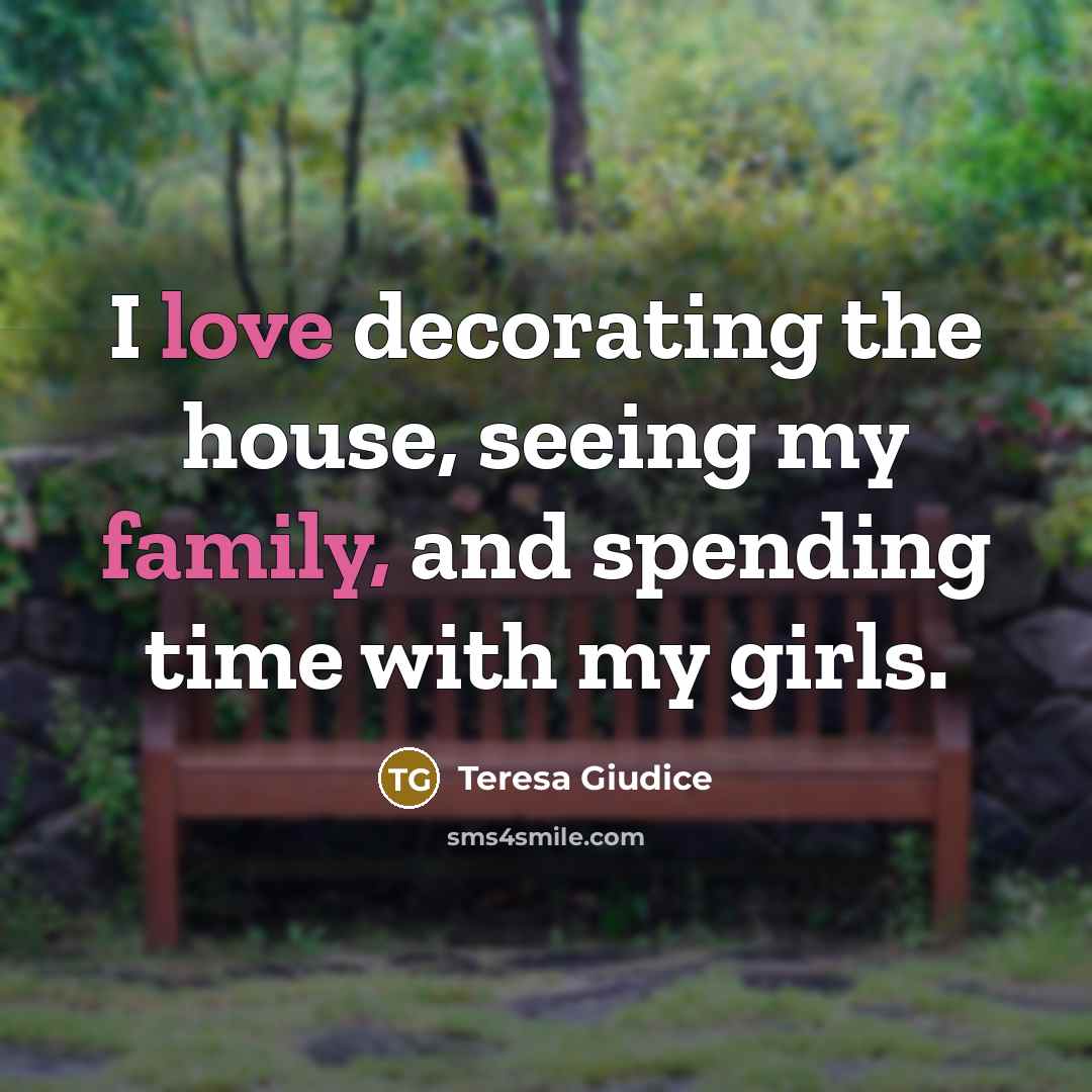 “I love decorating the house, seeing my family, and spending time with my girls.” quote by Teresa Giudice