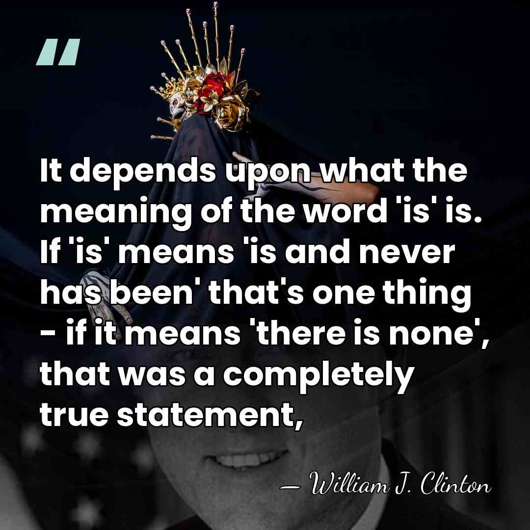 It depends upon what the meaning of the word 'is' is. If&hellip; - William J. Clinton