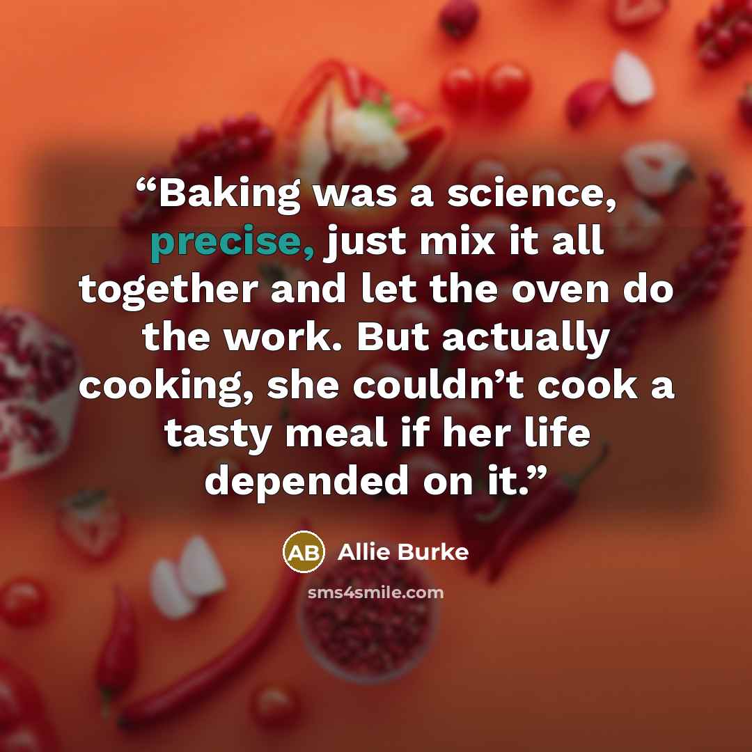 “Baking was a science, precise, just mix it all together and let the oven do the work. But actually cooking, she couldn’t cook a tasty meal if her life depended on it.” quote by Allie Burke