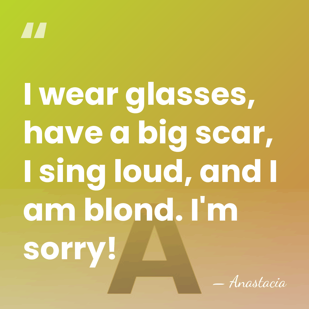 I wear glasses, have a big scar, I sing loud, and I&hellip; - Anastacia