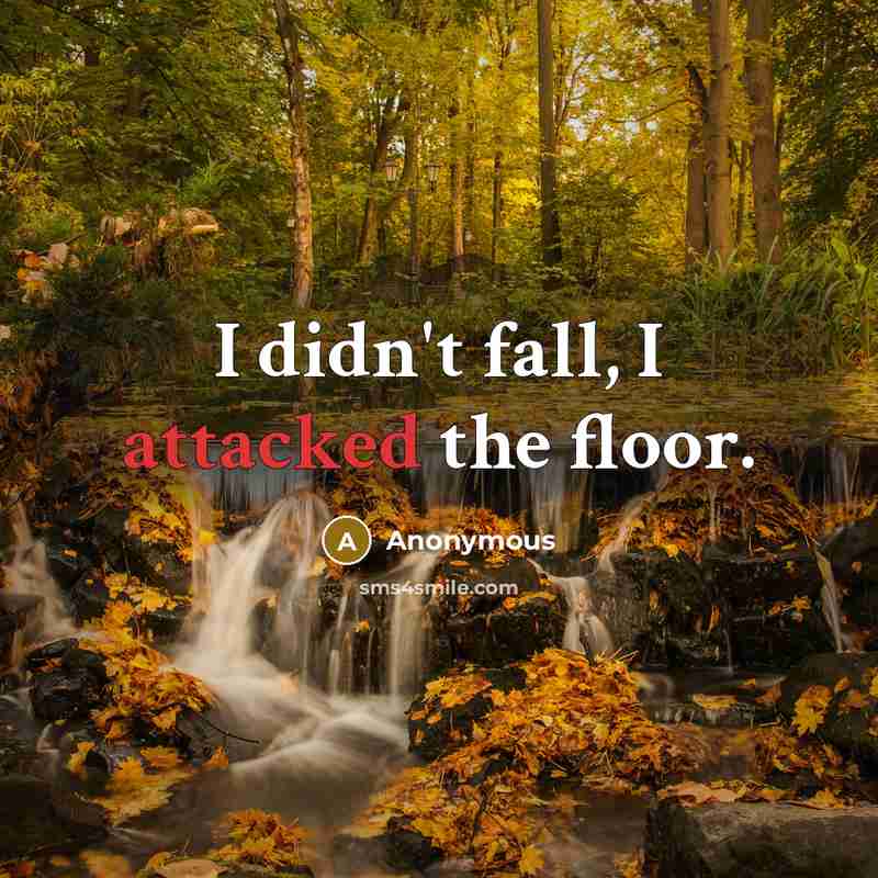 “I didn't fall, I attacked the floor.” quote by Anonymous