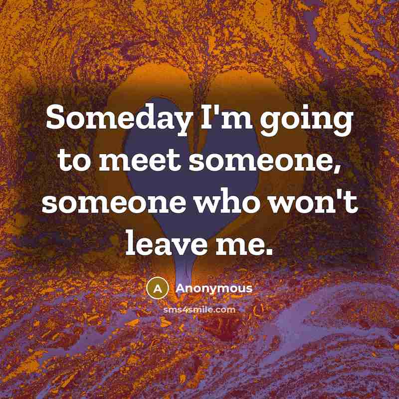 “Someday I'm going to meet someone, someone who won't leave…” quote by Anonymous